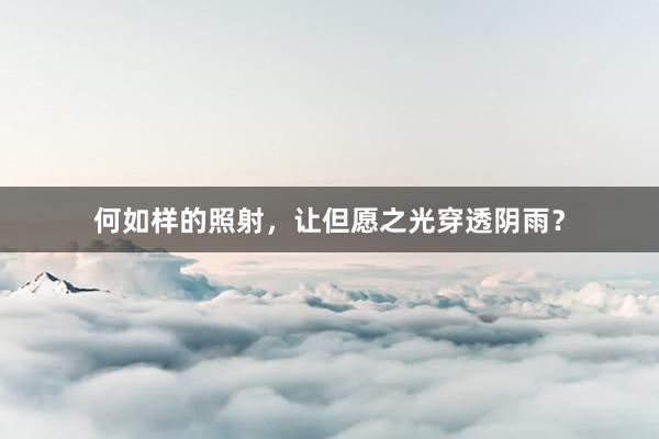 何如样的照射，让但愿之光穿透阴雨？