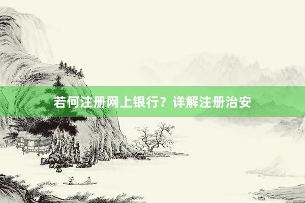 若何注册网上银行？详解注册治安