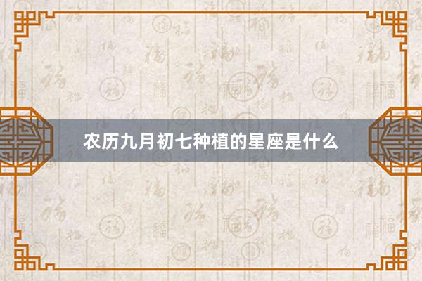 农历九月初七种植的星座是什么