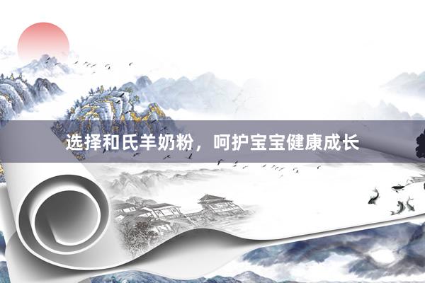 选择和氏羊奶粉，呵护宝宝健康成长