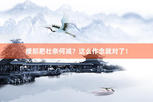 腰部肥壮奈何减？这么作念就对了！