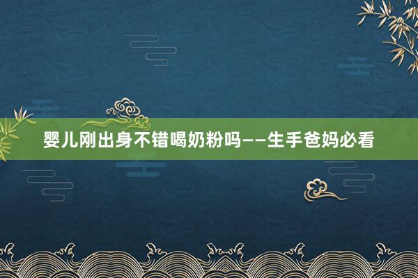 婴儿刚出身不错喝奶粉吗——生手爸妈必看