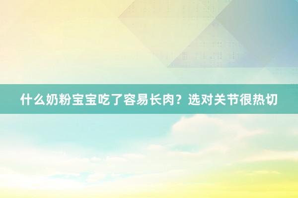 什么奶粉宝宝吃了容易长肉？选对关节很热切