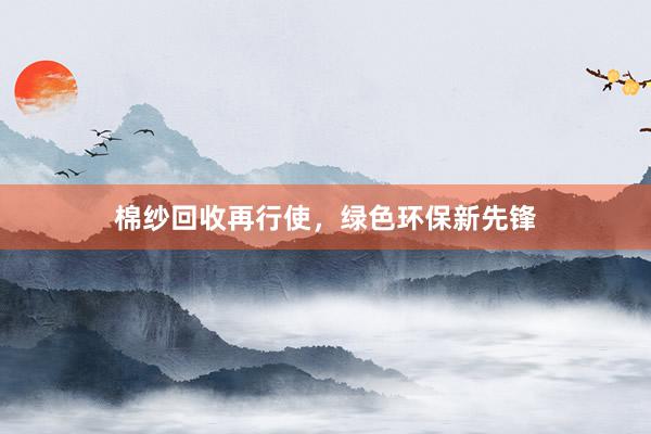 棉纱回收再行使，绿色环保新先锋