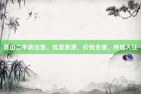 昆山二手房出售，优质房源，价钱合理，拎包入住