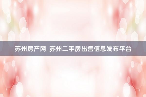 苏州房产网_苏州二手房出售信息发布平台